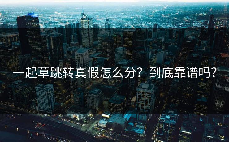一起草跳转真假怎么分?到底靠谱吗? 一起草跳转真假怎么分?到底靠谱吗?