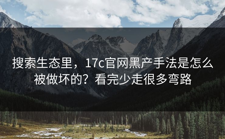 搜索生态里，17c官网黑产手法是怎么被做坏的？看完少走很多弯路