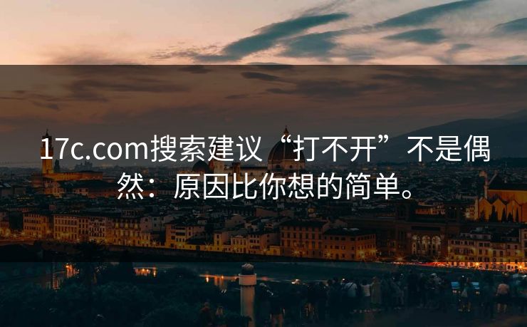 17c.com搜索建议“打不开”不是偶然：原因比你想的简单。