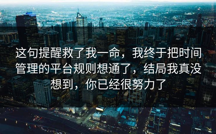 这句提醒救了我一命,我终于把时间管理的平台规则想通了,结局我真没想到,你已经很努力了 这句提醒救了我一命,我终于把时间管理的平台规则想通了,结局我真没想到,你已经很努力了