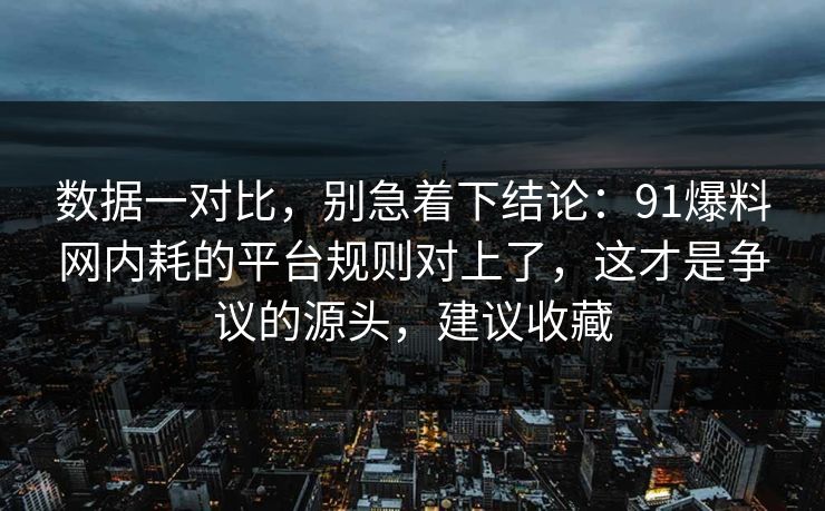 数据一对比,别急着下结论:91爆料网内耗的平台规则对上了,这才是争议的源头,建议收藏 数据一对比,别急着下结论:91爆料网内耗的平台规则对上了,这才是争议的源头,建议收藏