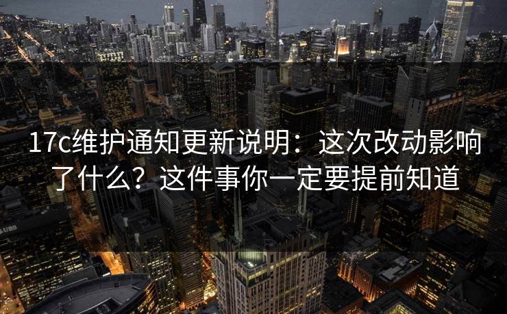 17c维护通知更新说明:这次改动影响了什么?这件事你一定要提前知道 17c维护通知更新说明:这次改动影响了什么?这件事你一定要提前知道