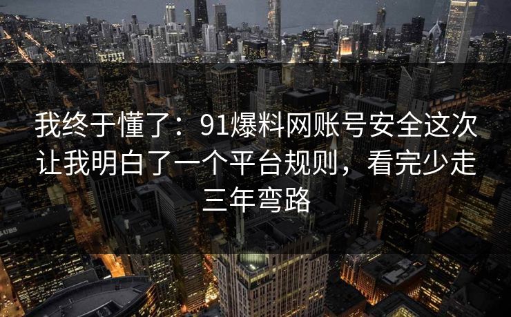 我终于懂了:91爆料网账号安全这次让我明白了一个平台规则,看完少走三年弯路 我终于懂了:91爆料网账号安全这次让我明白了一个平台规则,看完少走三年弯路