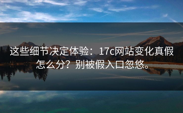 这些细节决定体验:17c网站变化真假怎么分?别被假入口忽悠。 这些细节决定体验:17c网站变化真假怎么分?别被假入口忽悠。