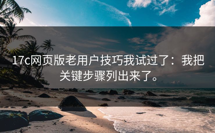 17c网页版老用户技巧我试过了:我把关键步骤列出来了。 17c网页版老用户技巧我试过了:我把关键步骤列出来了。