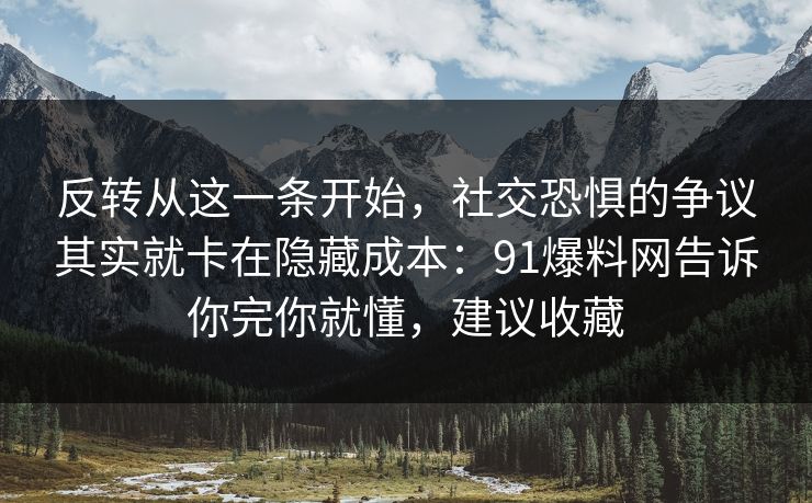 反转从这一条开始，社交恐惧的争议其实就卡在隐藏成本：91爆料网告诉你完你就懂，建议收藏