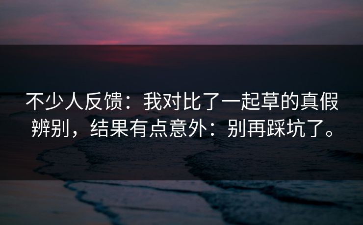 不少人反馈:我对比了一起草的真假辨别,结果有点意外:别再踩坑了。 不少人反馈:我对比了一起草的真假辨别,结果有点意外:别再踩坑了。