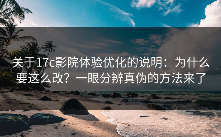 关于17c影院体验优化的说明：为什么要这么改？一眼分辨真伪的方法来了