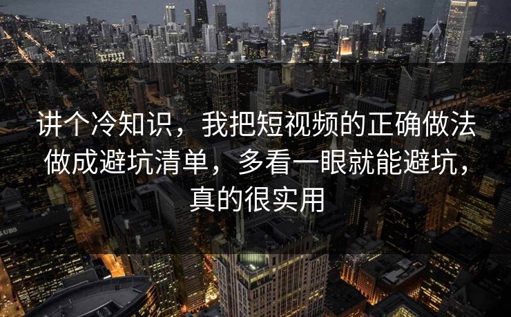 讲个冷知识,我把短视频的正确做法做成避坑清单,多看一眼就能避坑,真的很实用 讲个冷知识,我把短视频的正确做法做成避坑清单,多看一眼就能避坑,真的很实用