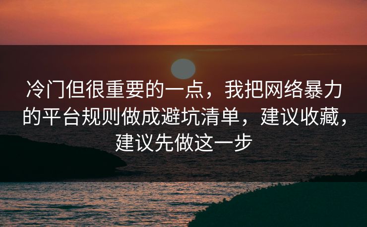 冷门但很重要的一点,我把网络暴力的平台规则做成避坑清单,建议收藏,建议先做这一步 冷门但很重要的一点,我把网络暴力的平台规则做成避坑清单,建议收藏,建议先做这一步