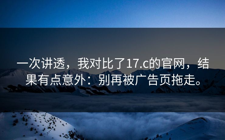 一次讲透,我对比了17.c的官网,结果有点意外:别再被广告页拖走。 一次讲透,我对比了17.c的官网,结果有点意外:别再被广告页拖走。