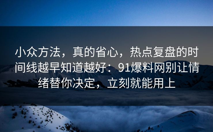 小众方法，真的省心，热点复盘的时间线越早知道越好：91爆料网别让情绪替你决定，立刻就能用上