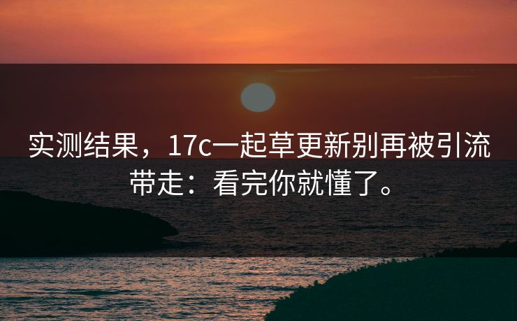 实测结果，17c一起草更新别再被引流带走：看完你就懂了。