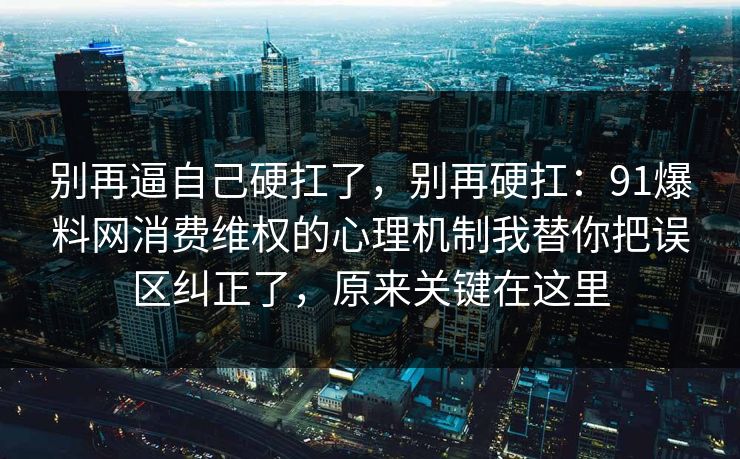 别再逼自己硬扛了，别再硬扛：91爆料网消费维权的心理机制我替你把误区纠正了，原来关键在这里