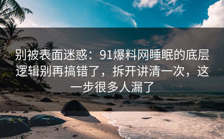 别被表面迷惑:91爆料网睡眠的底层逻辑别再搞错了,拆开讲清一次,这一步很多人漏了 别被表面迷惑:91爆料网睡眠的底层逻辑别再搞错了,拆开讲清一次,这一步很多人漏了