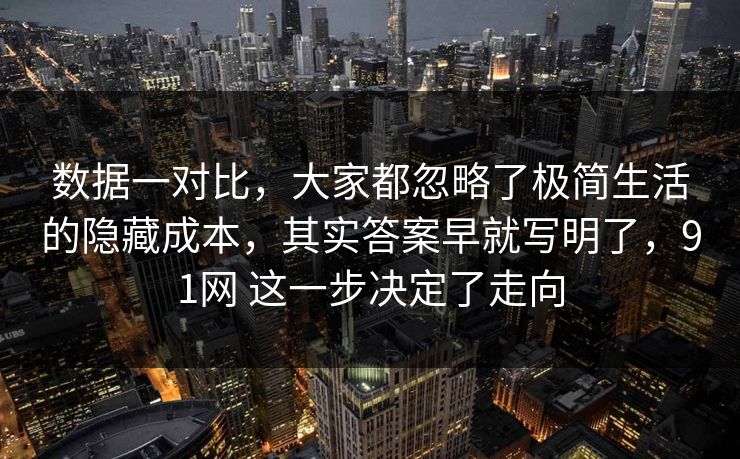 数据一对比，大家都忽略了极简生活的隐藏成本，其实答案早就写明了，91网 这一步决定了走向