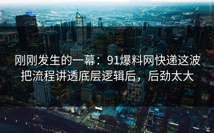 刚刚发生的一幕:91爆料网快递这波把流程讲透底层逻辑后,后劲太大 刚刚发生的一幕:91爆料网快递这波把流程讲透底层逻辑后,后劲太大