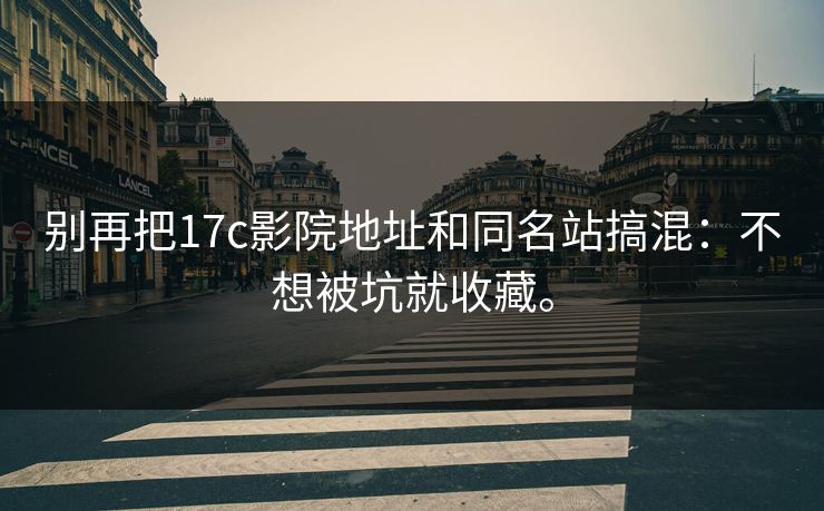 别再把17c影院地址和同名站搞混:不想被坑就收藏。 别再把17c影院地址和同名站搞混:不想被坑就收藏。