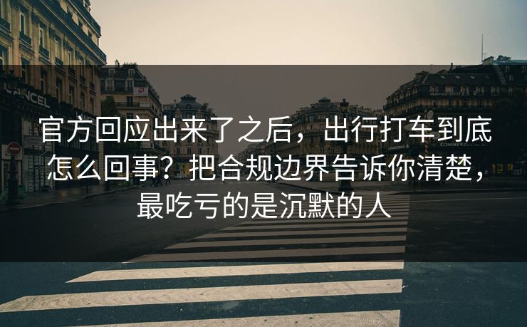 官方回应出来了之后，出行打车到底怎么回事？把合规边界告诉你清楚，最吃亏的是沉默的人