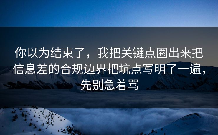 你以为结束了,我把关键点圈出来把信息差的合规边界把坑点写明了一遍,先别急着骂 你以为结束了,我把关键点圈出来把信息差的合规边界把坑点写明了一遍,先别急着骂