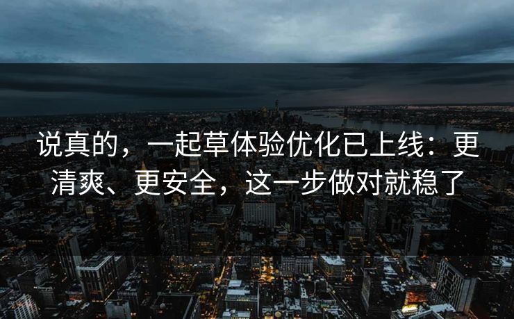 说真的，一起草体验优化已上线：更清爽、更安全，这一步做对就稳了