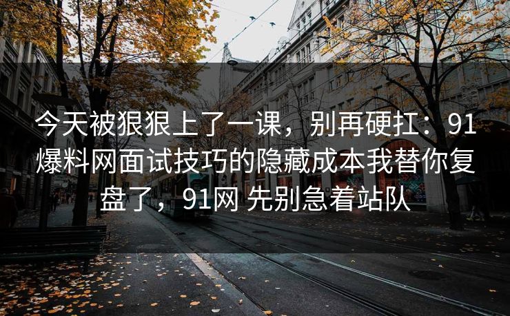 今天被狠狠上了一课，别再硬扛：91爆料网面试技巧的隐藏成本我替你复盘了，91网 先别急着站队