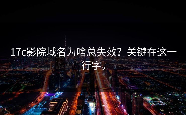 17c影院域名为啥总失效？关键在这一行字。