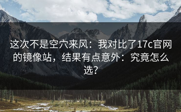 这次不是空穴来风：我对比了17c官网的镜像站，结果有点意外：究竟怎么选？