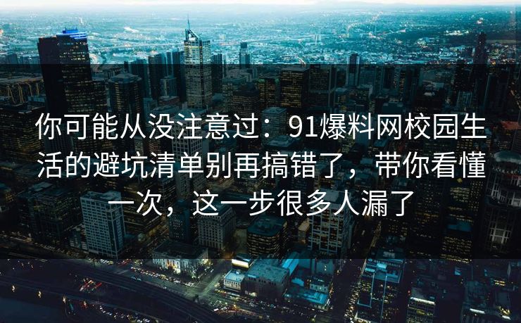 你可能从没注意过：91爆料网校园生活的避坑清单别再搞错了，带你看懂一次，这一步很多人漏了