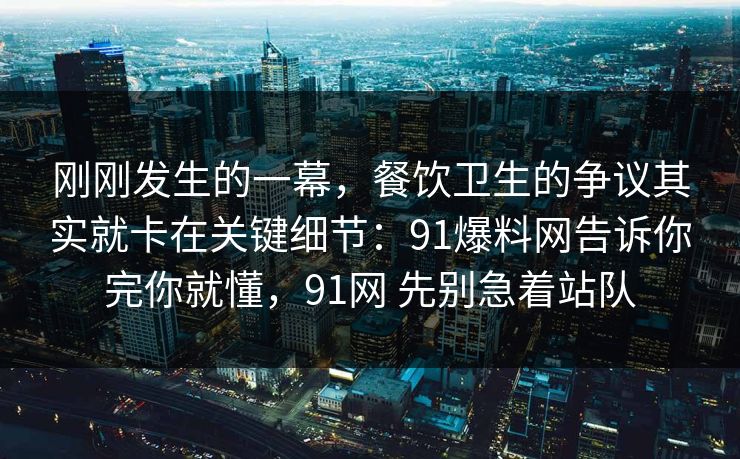 刚刚发生的一幕，餐饮卫生的争议其实就卡在关键细节：91爆料网告诉你完你就懂，91网 先别急着站队