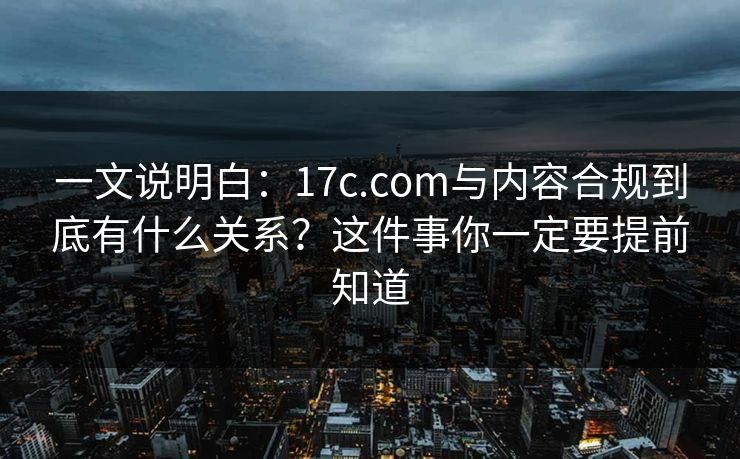 一文说明白:17c.com与内容合规到底有什么关系?这件事你一定要提前知道 一文说明白:17c.com与内容合规到底有什么关系?这件事你一定要提前知道