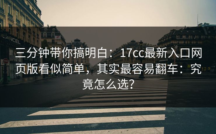 三分钟带你搞明白：17cc最新入口网页版看似简单，其实最容易翻车：究竟怎么选？