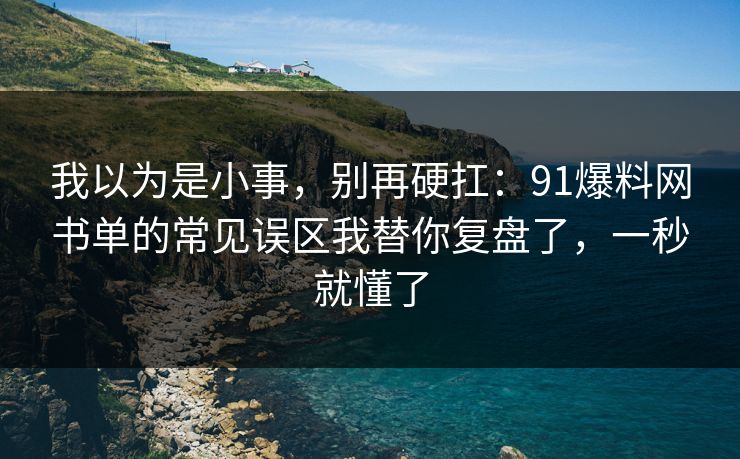 我以为是小事，别再硬扛：91爆料网书单的常见误区我替你复盘了，一秒就懂了