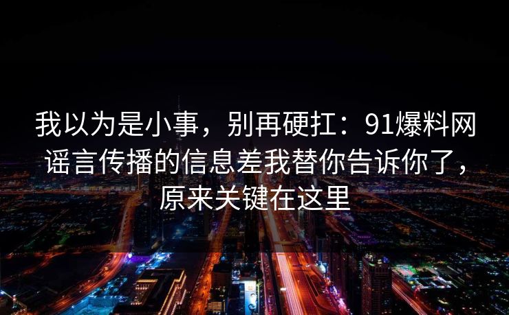 我以为是小事，别再硬扛：91爆料网谣言传播的信息差我替你告诉你了，原来关键在这里