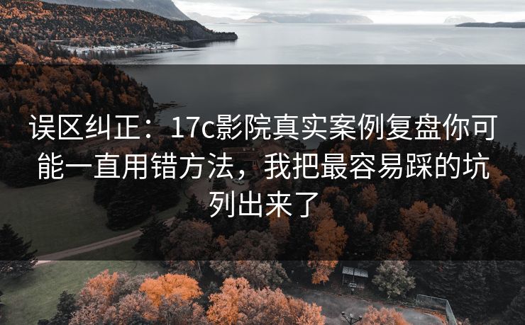 误区纠正:17c影院真实案例复盘你可能一直用错方法,我把最容易踩的坑列出来了 误区纠正:17c影院真实案例复盘你可能一直用错方法,我把最容易踩的坑列出来了