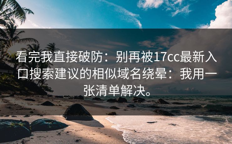 看完我直接破防:别再被17cc最新入口搜索建议的相似域名绕晕:我用一张清单解决。 看完我直接破防:别再被17cc最新入口搜索建议的相似域名绕晕:我用一张清单解决。