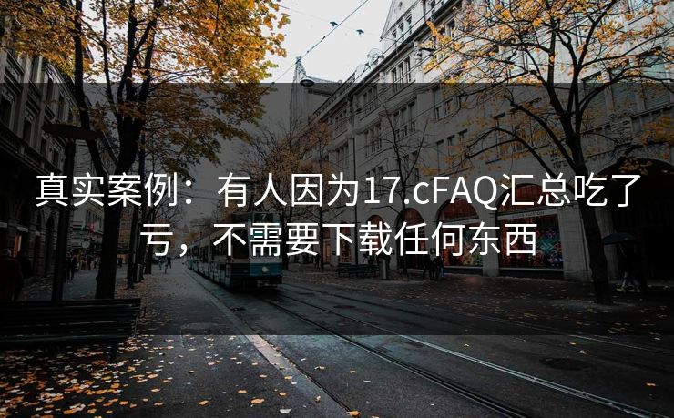 真实案例:有人因为17.cFAQ汇总吃了亏,不需要下载任何东西 真实案例:有人因为17.cFAQ汇总吃了亏,不需要下载任何东西