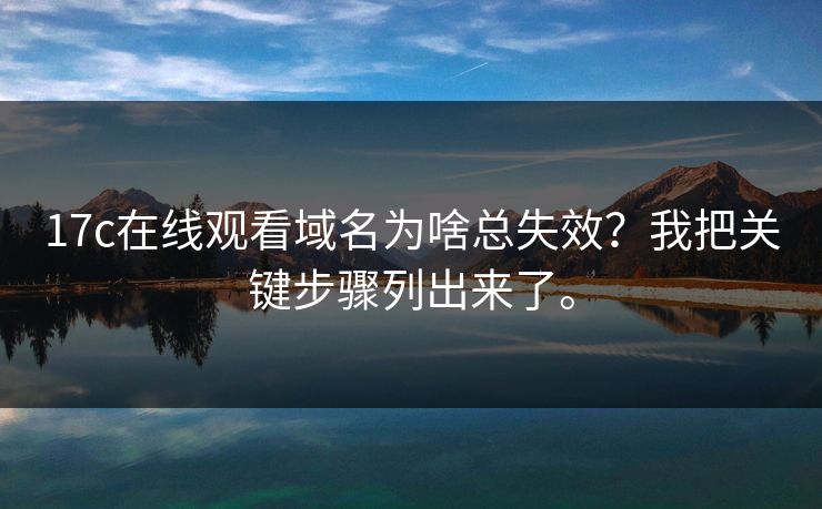 17c在线观看域名为啥总失效？我把关键步骤列出来了。