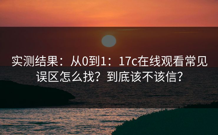 实测结果:从0到1:17c在线观看常见误区怎么找?到底该不该信? 实测结果:从0到1:17c在线观看常见误区怎么找?到底该不该信?