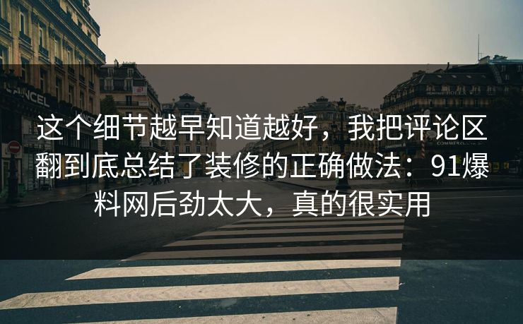 这个细节越早知道越好，我把评论区翻到底总结了装修的正确做法：91爆料网后劲太大，真的很实用