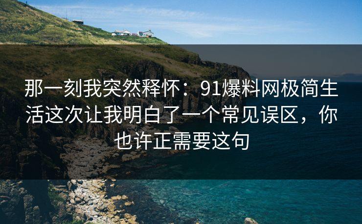那一刻我突然释怀:91爆料网极简生活这次让我明白了一个常见误区,你也许正需要这句 那一刻我突然释怀:91爆料网极简生活这次让我明白了一个常见误区,你也许正需要这句