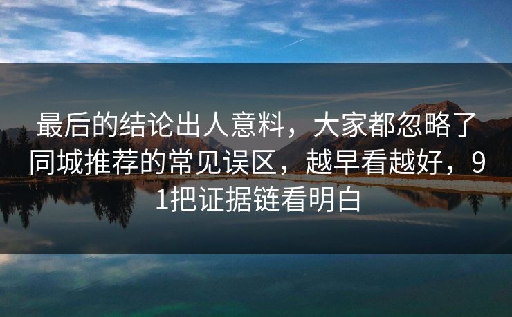 最后的结论出人意料,大家都忽略了同城推荐的常见误区,越早看越好,91把证据链看明白 最后的结论出人意料,大家都忽略了同城推荐的常见误区,越早看越好,91把证据链看明白