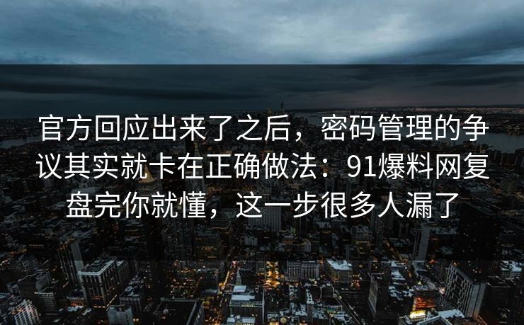 官方回应出来了之后，密码管理的争议其实就卡在正确做法：91爆料网复盘完你就懂，这一步很多人漏了