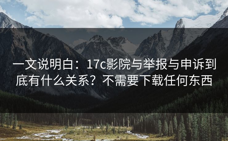 一文说明白：17c影院与举报与申诉到底有什么关系？不需要下载任何东西