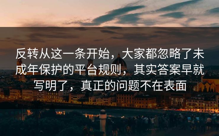 反转从这一条开始,大家都忽略了未成年保护的平台规则,其实答案早就写明了,真正的问题不在表面 反转从这一条开始,大家都忽略了未成年保护的平台规则,其实答案早就写明了,真正的问题不在表面