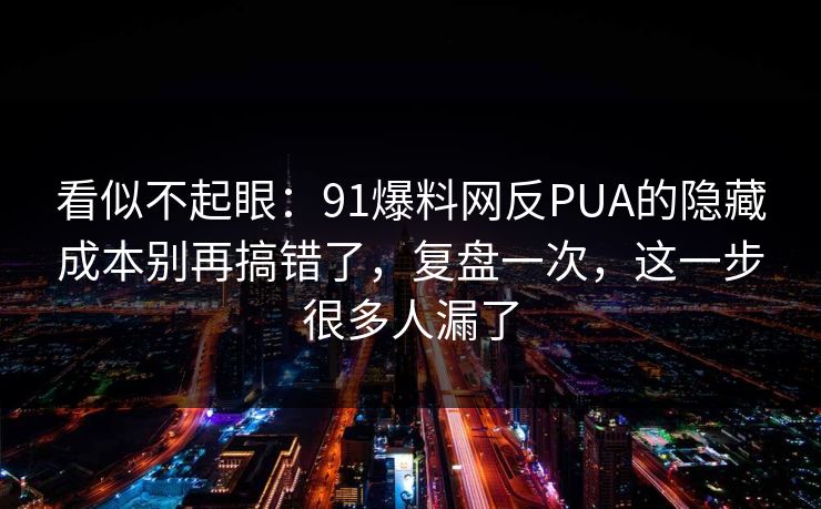 看似不起眼:91爆料网反PUA的隐藏成本别再搞错了,复盘一次,这一步很多人漏了 看似不起眼:91爆料网反PUA的隐藏成本别再搞错了,复盘一次,这一步很多人漏了