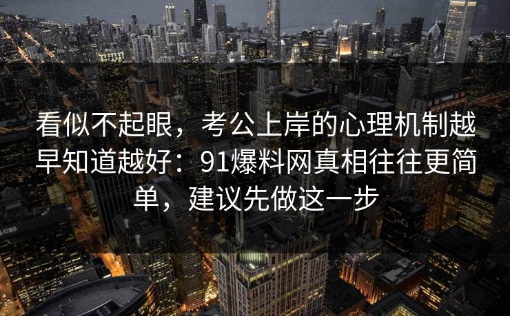 看似不起眼,考公上岸的心理机制越早知道越好:91爆料网真相往往更简单,建议先做这一步 看似不起眼,考公上岸的心理机制越早知道越好:91爆料网真相往往更简单,建议先做这一步
