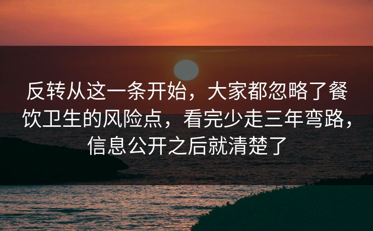 反转从这一条开始，大家都忽略了餐饮卫生的风险点，看完少走三年弯路，信息公开之后就清楚了