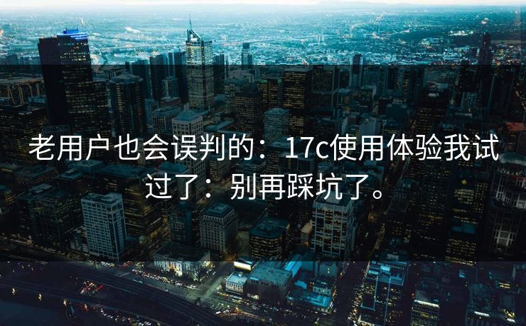 老用户也会误判的：17c使用体验我试过了：别再踩坑了。