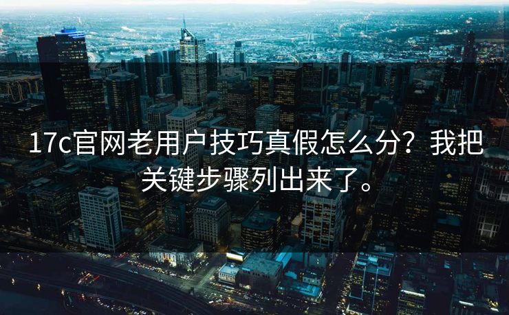 17c官网老用户技巧真假怎么分？我把关键步骤列出来了。